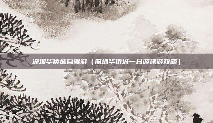 深圳华侨城自驾游（深圳华侨城一日游旅游攻略）