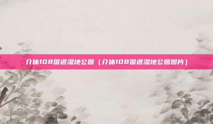 介休108国道湿地公园(介休108国道湿地公园图片)