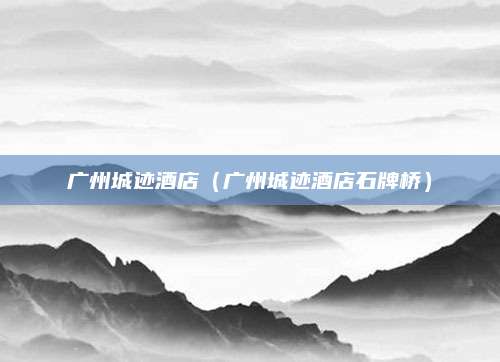 广州城迹酒店(广州城迹酒店石牌桥)