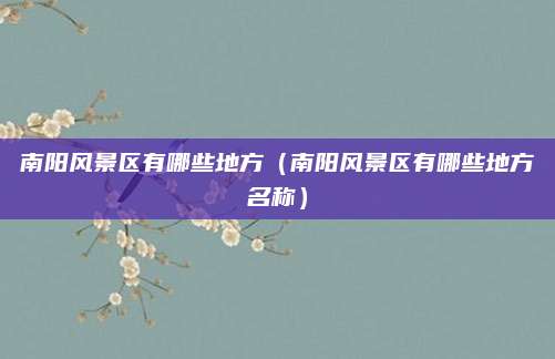 南阳风景区有哪些地方(南阳风景区有哪些地方名称)