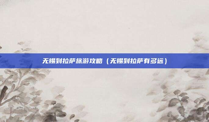 无锡到拉萨旅游攻略（无锡到拉萨有多远）