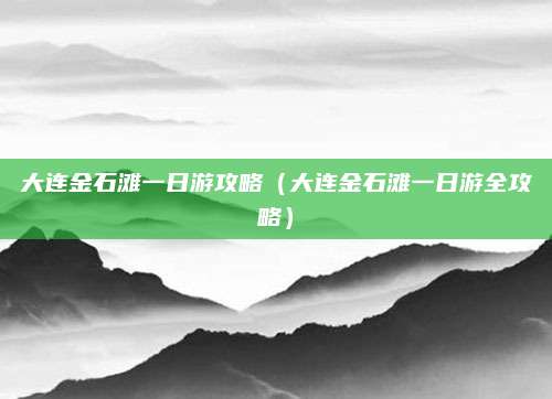 大连金石滩一日游攻略(大连金石滩一日游全攻略)