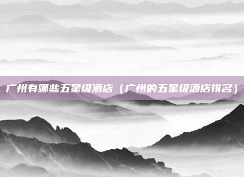广州有哪些五星级酒店(广州的五星级酒店排名)