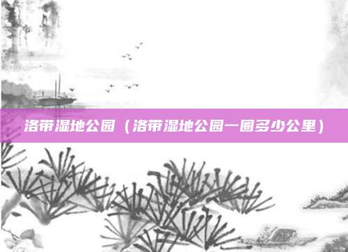 洛带湿地公园（洛带湿地公园一圈多少公里）