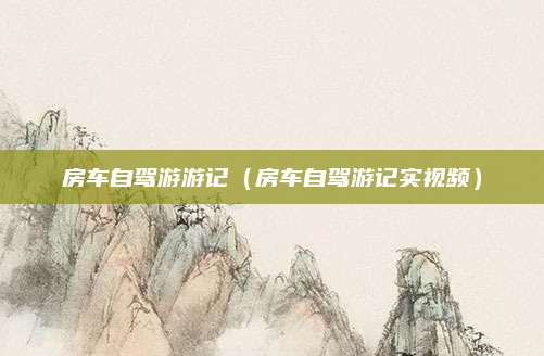 房车自驾游游记（房车自驾游记实视频）
