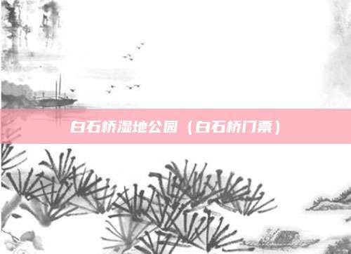 白石桥湿地公园（白石桥门票）