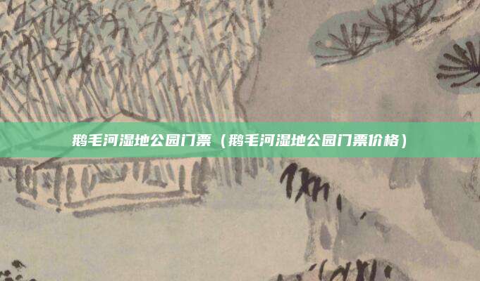 鹅毛河湿地公园门票(鹅毛河湿地公园门票价格)