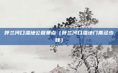 呼兰河口湿地公园景点（呼兰河口湿地门票多少钱）