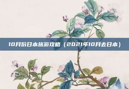 10月份日本旅游攻略（2021年10月去日本）