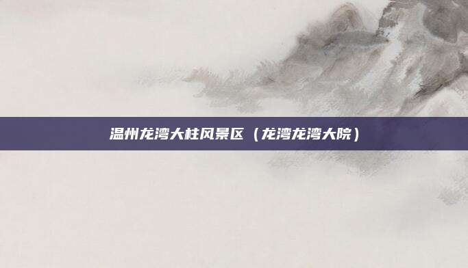 温州龙湾大柱风景区(龙湾龙湾大院)