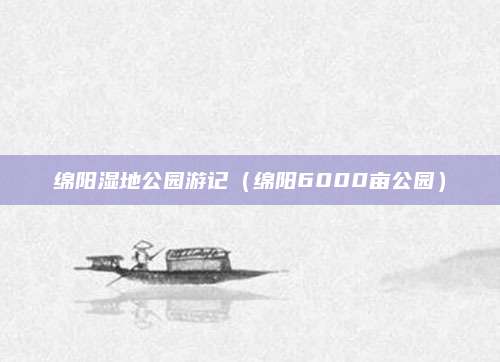 绵阳湿地公园游记(绵阳6000亩公园)