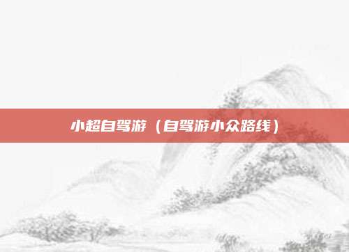 小超自驾游（自驾游小众路线）