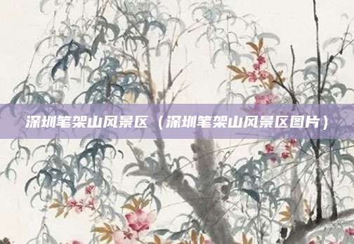 深圳笔架山风景区（深圳笔架山风景区图片）
