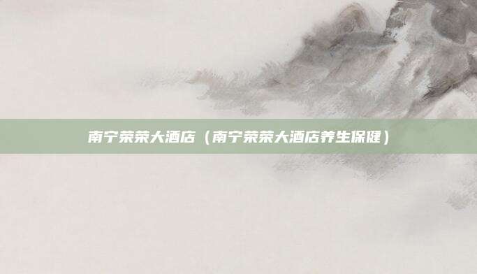 南宁荣荣大酒店（南宁荣荣大酒店养生保健）