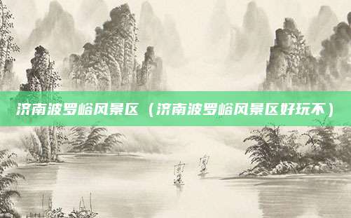 济南波罗峪风景区（济南波罗峪风景区好玩不）
