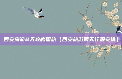 西安旅游2天攻略国旅(西安旅游两天行程安排)