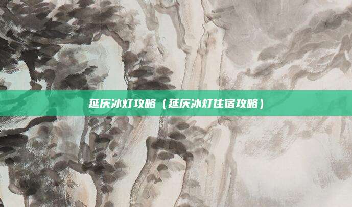 延庆冰灯攻略（延庆冰灯住宿攻略）