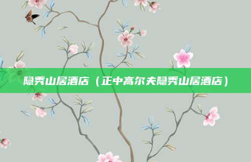 隐秀山居酒店(正中高尔夫隐秀山居酒店)