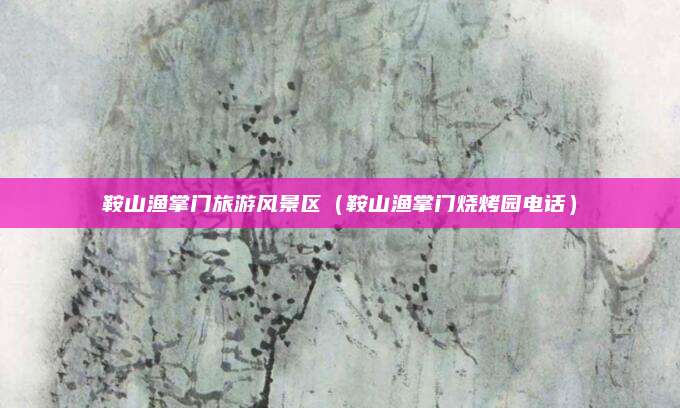 鞍山渔掌门旅游风景区(鞍山渔掌门烧烤园电话)
