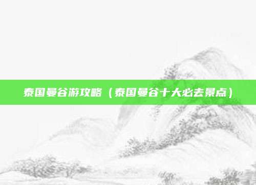 泰国曼谷游攻略(泰国曼谷十大必去景点)