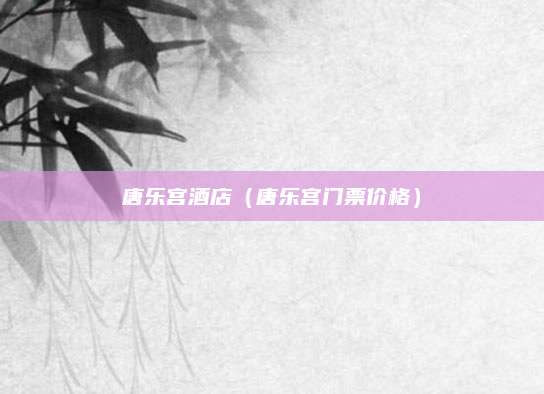 唐乐宫酒店(唐乐宫门票价格)