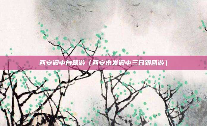西安阆中自驾游(西安出发阆中三日跟团游)