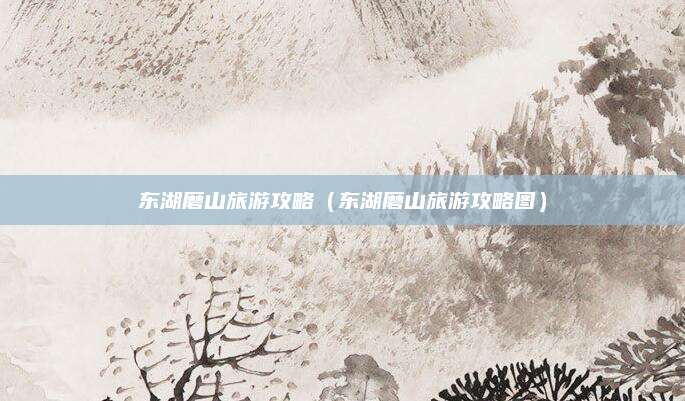 东湖磨山旅游攻略(东湖磨山旅游攻略图)