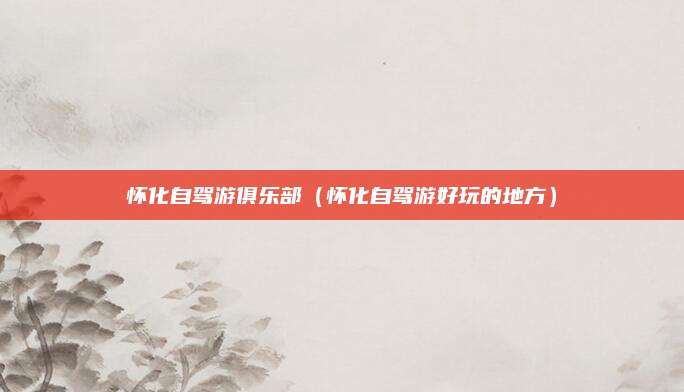 怀化自驾游俱乐部（怀化自驾游好玩的地方）