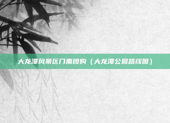 大龙潭风景区门票团购(大龙潭公园路线图)