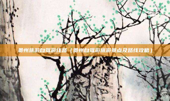 贵州旅游自驾游线路（贵州自驾游旅游景点及路线攻略）