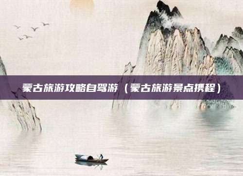 蒙古旅游攻略自驾游(蒙古旅游景点携程)