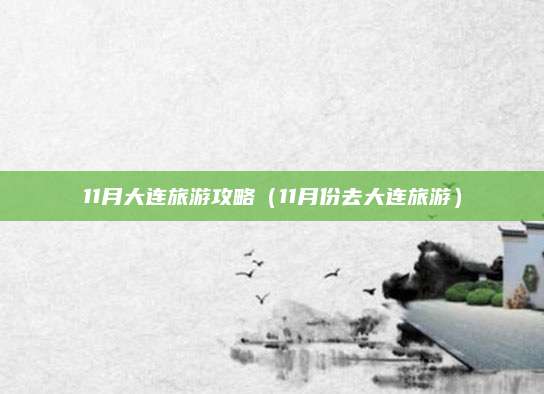 11月大连旅游攻略（11月份去大连旅游）