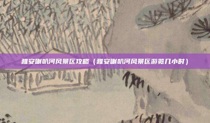 雅安喇叭河风景区攻略（雅安喇叭河风景区游览几小时）