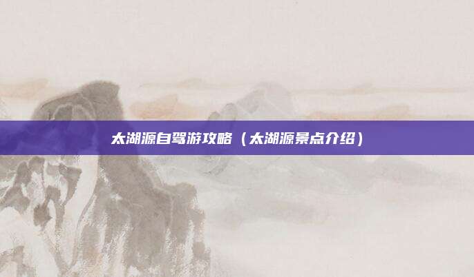 太湖源自驾游攻略（太湖源景点介绍）