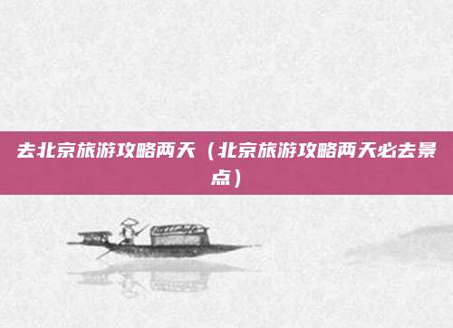去北京旅游攻略两天(北京旅游攻略两天必去景点)