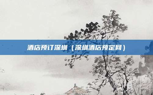 酒店预订深圳(深圳酒店预定网)
