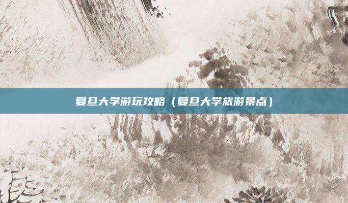 复旦大学游玩攻略（复旦大学旅游景点）