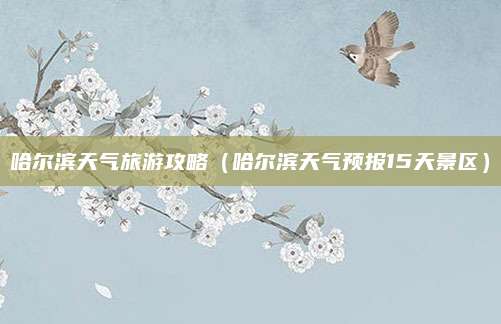 哈尔滨天气旅游攻略（哈尔滨天气预报15天景区）
