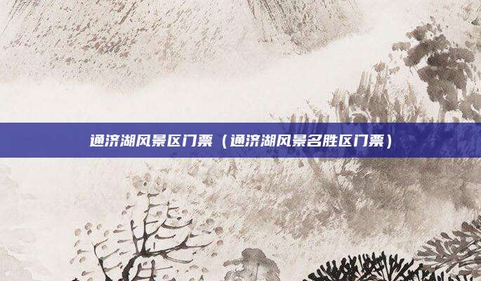 通济湖风景区门票（通济湖风景名胜区门票）