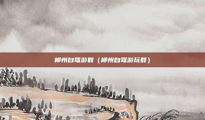 柳州自驾游群（柳州自驾游玩群）