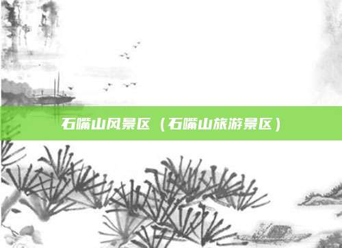 石嘴山风景区（石嘴山旅游景区）