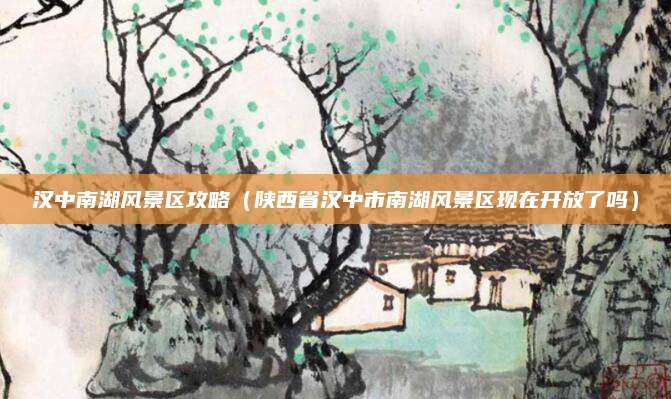 汉中南湖风景区攻略（陕西省汉中市南湖风景区现在开放了吗）