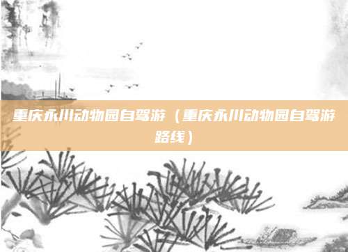 重庆永川动物园自驾游（重庆永川动物园自驾游路线）