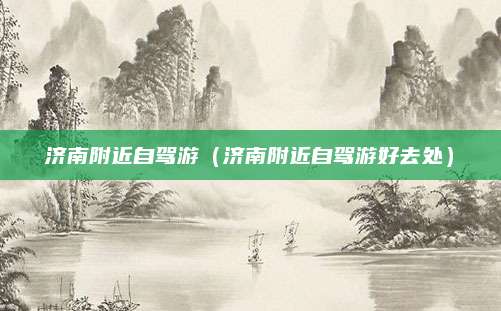 济南附近自驾游(济南附近自驾游好去处)