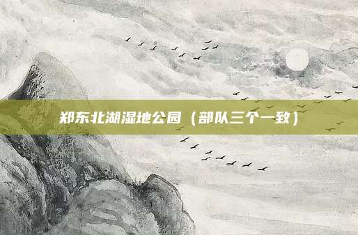 郑东北湖湿地公园(部队三个一致)