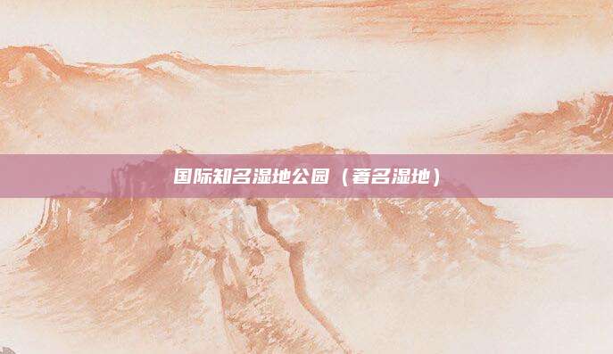 国际知名湿地公园(著名湿地)