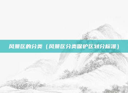 风景区的分类（风景区分类保护区划分标准）