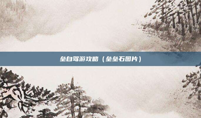 垒自驾游攻略(垒垒石图片)
