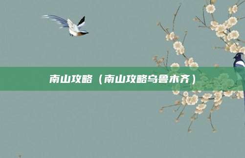 南山攻略（南山攻略乌鲁木齐）
