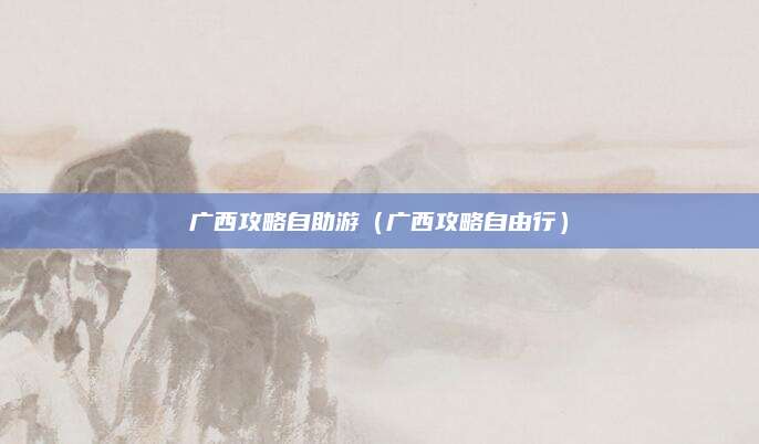 广西攻略自助游(广西攻略自由行)